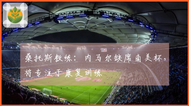桑托斯教练：内马尔缺席南美杯，将专注于康复训练
