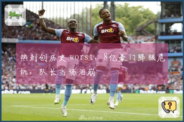 热刺创历史 worst，8亿豪门降级危机，队长当场泪崩