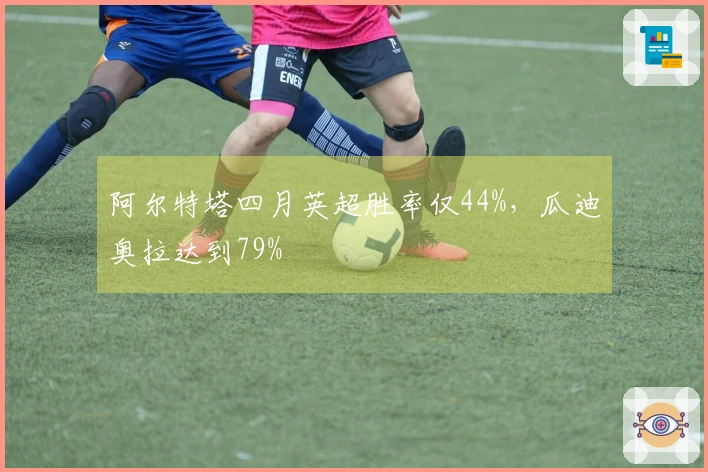 阿尔特塔四月英超胜率仅44%，瓜迪奥拉达到79%