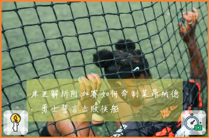 库里解析附加赛如何牵制莱昂纳德，勇士誓言击败快船