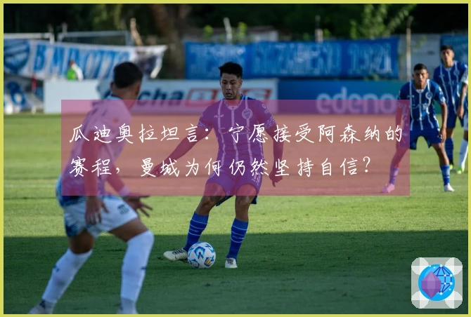 瓜迪奥拉坦言：宁愿接受阿森纳的赛程，曼城为何仍然坚持自信？