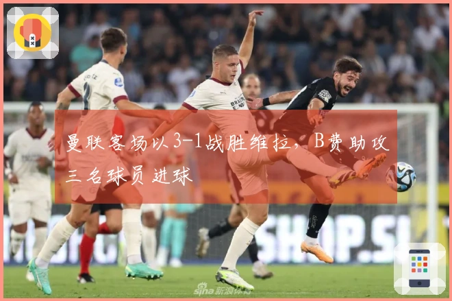 曼联客场以3-1战胜维拉，B费助攻三名球员进球