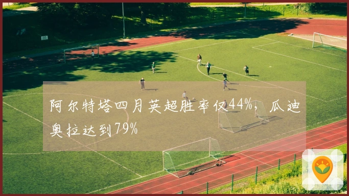 阿尔特塔四月英超胜率仅44%，瓜迪奥拉达到79%