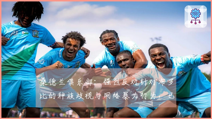 桑德兰俱乐部：强烈反对针对布罗比的种族歧视与网络暴力行为，已向英超官方报告