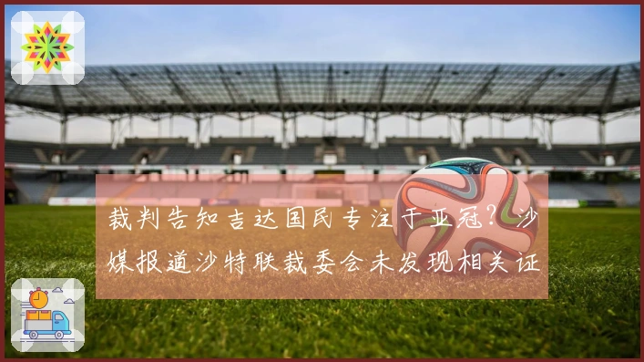 裁判告知吉达国民专注于亚冠?沙媒报道沙特联裁委会未发现相关证据