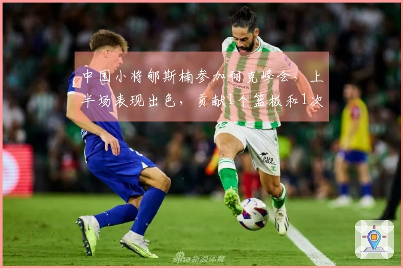 中国小将郇斯楠参加耐克峰会，上半场表现出色，贡献1个篮板和1次抢断