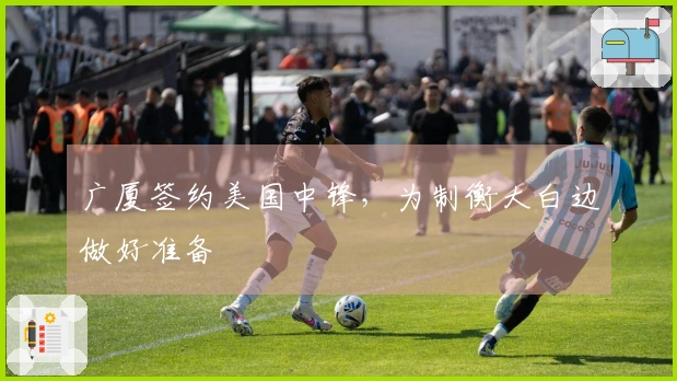 广厦签约美国中锋，为制衡大白边做好准备