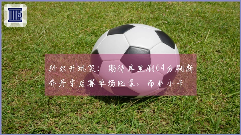 科尔开玩笑：期待库里刷64分刷新乔丹季后赛单场纪录，而非小卡