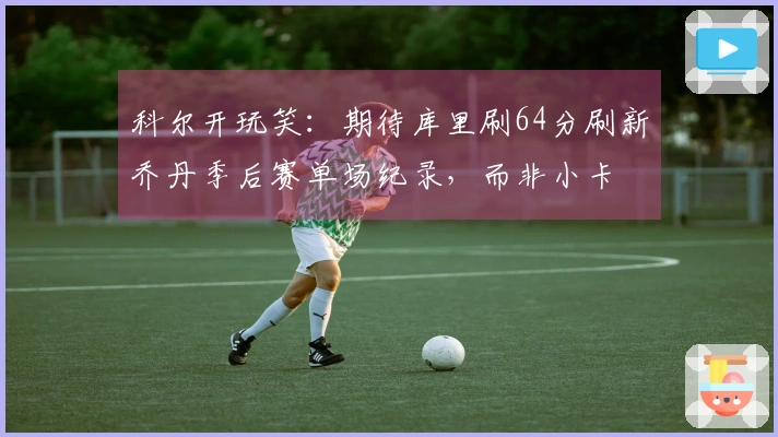 科尔开玩笑：期待库里刷64分刷新乔丹季后赛单场纪录，而非小卡