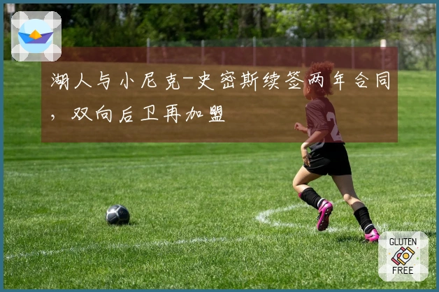 湖人与小尼克-史密斯续签两年合同，双向后卫再加盟