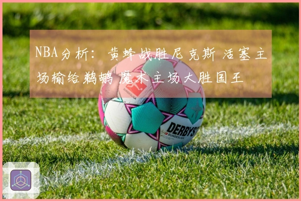 NBA分析：黄蜂战胜尼克斯 活塞主场输给鹈鹕 魔术主场大胜国王