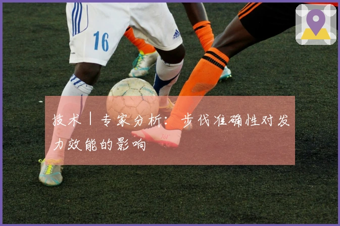 技术｜专家分析：步伐准确性对发力效能的影响
