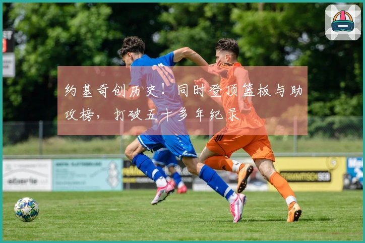 约基奇创历史！同时登顶篮板与助攻榜，打破五十多年纪录
