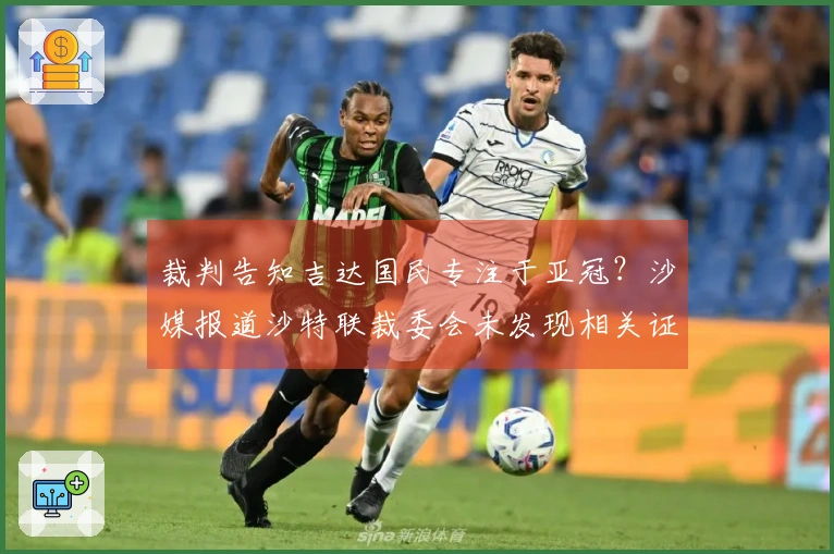 裁判告知吉达国民专注于亚冠？沙媒报道沙特联裁委会未发现相关证据