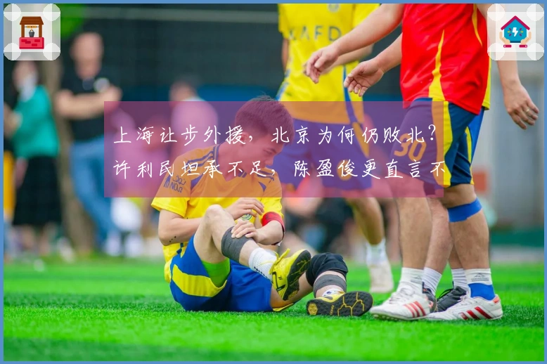上海让步外援，北京为何仍败北？许利民坦承不足，陈盈俊更直言不讳