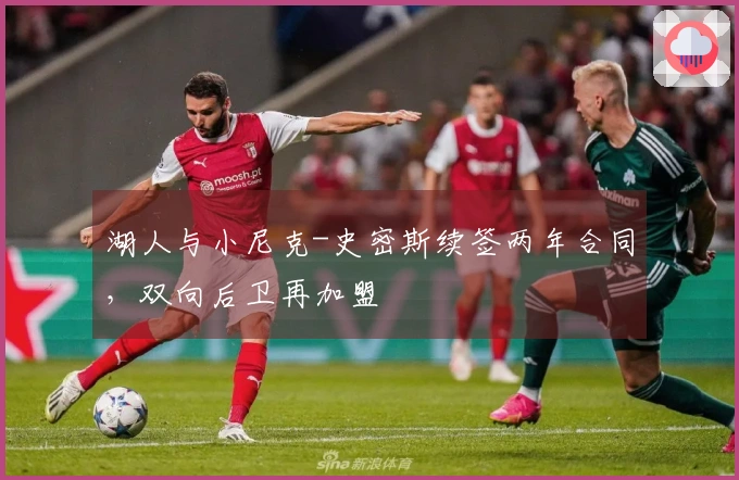 湖人与小尼克-史密斯续签两年合同，双向后卫再加盟