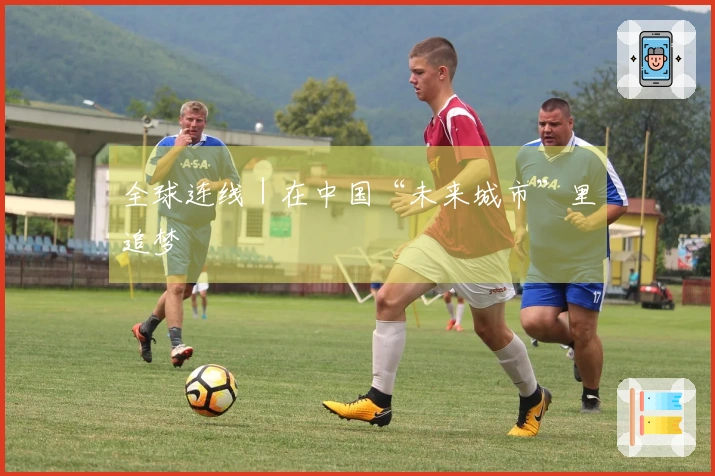 全球连线｜在中国“未来城市”里追梦