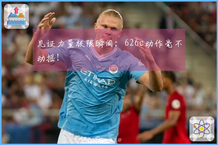见证力量极限瞬间：626c动作毫不动摇！