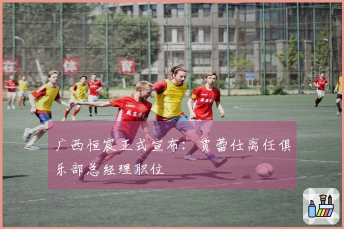 广西恒宸正式宣布：贾蕾仕离任俱乐部总经理职位