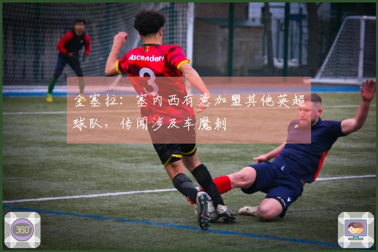 金塞拉：塞内西有意加盟其他英超球队，传闻涉及车魔刺